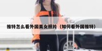 推特怎么看外国美女照片（如何看外国推特）