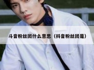 斗音粉丝团什么意思（抖音粉丝团是）