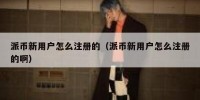 派币新用户怎么注册的（派币新用户怎么注册的啊）