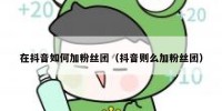 在抖音如何加粉丝团（抖音则么加粉丝团）