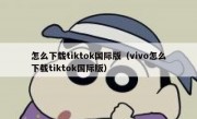 怎么下载tiktok国际版（vivo怎么下载tiktok国际版）