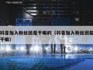 抖音加入粉丝团是干嘛的（抖音加入粉丝团能干嘛）