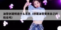 油管创建频道什么意思（创建油管要用自己的姓名吗）