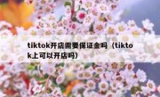 tiktok开店需要保证金吗（tiktok上可以开店吗）