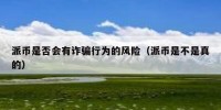 派币是否会有诈骗行为的风险（派币是不是真的）