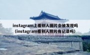 instagram上看别人图片会被发现吗（instagram看别人照片有记录吗）