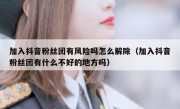 加入抖音粉丝团有风险吗怎么解除（加入抖音粉丝团有什么不好的地方吗）