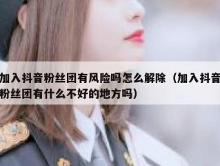加入抖音粉丝团有风险吗怎么解除（加入抖音粉丝团有什么不好的地方吗）