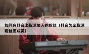 如何在抖音上取消加入的粉丝（抖音怎么取消粉丝团成员）