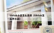 tiktok小店怎么卖货（tiktok怎么开小店）