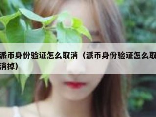 派币身份验证怎么取消（派币身份验证怎么取消掉）