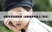 成都专业电脑维修（成都维修电脑上门附近）