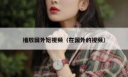 播放国外短视频（在国外的视频）