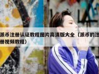 派币注册认证教程图片高清版大全（派币的注册视频教程）
