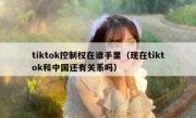 tiktok控制权在谁手里（现在tiktok和中国还有关系吗）