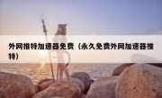外网推特加速器免费（永久免费外网加速器推特）