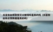 抖音粉丝和获赞可以赚钱吗是真的吗（抖音粉丝和点赞数据是真的吗）