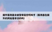 国外服务器会被警察监控吗知乎（服务器在国外的网站是非法的吗）