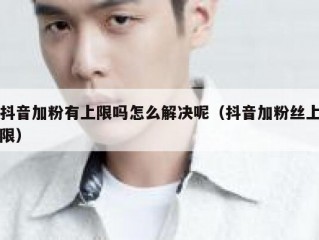 抖音加粉有上限吗怎么解决呢（抖音加粉丝上限）