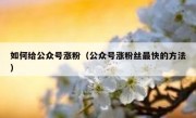 如何给公众号涨粉（公众号涨粉丝最快的方法）