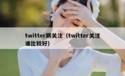 twitter刷关注（twitter关注谁比较好）