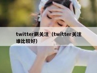 twitter刷关注（twitter关注谁比较好）