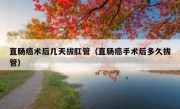 直肠癌术后几天拔肛管（直肠癌手术后多久拔管）
