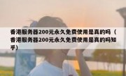 香港服务器200元永久免费使用是真的吗（香港服务器200元永久免费使用是真的吗知乎）