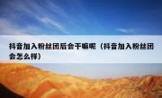 抖音加入粉丝团后会干嘛呢（抖音加入粉丝团会怎么样）