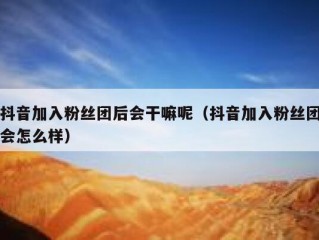 抖音加入粉丝团后会干嘛呢（抖音加入粉丝团会怎么样）