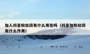 加人抖音粉丝团有什么用处吗（抖音加粉丝团有什么作用）