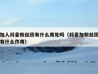 加人抖音粉丝团有什么用处吗（抖音加粉丝团有什么作用）
