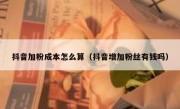 抖音加粉成本怎么算（抖音增加粉丝有钱吗）