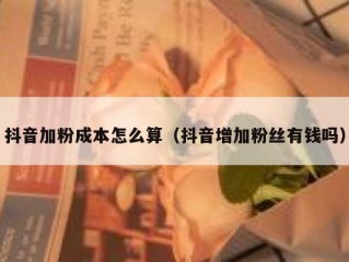 抖音加粉成本怎么算（抖音增加粉丝有钱吗）
