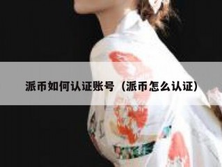 派币如何认证账号（派币怎么认证）