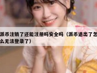 派币注销了还能注册吗安全吗（派币退出了怎么无法登录了）