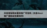 抖音增加粉丝量的推广可信吗（抖音dou+推广涨粉丝效果如何）