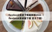 facebook安卓下载最新版2021（facebook安卓版下载 官方下载）