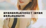 国外服务器免费ip帐号密码忘了（国外服务器免费ip地址网站打开）