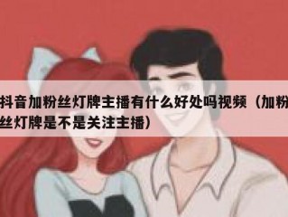 抖音加粉丝灯牌主播有什么好处吗视频（加粉丝灯牌是不是关注主播）
