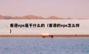 香港vps是干什么的（香港的vps怎么样）