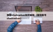 推特shadowban如何解除（推特新号shadowban）