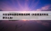 抖音加粉丝群在哪里找到呢（抖音里面的粉丝群怎么加）