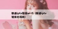 联通iptv链接wi-fi（联通iptv链接无线网）