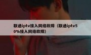 联通iptv接入网络故障（联通iptv50%接入网络故障）