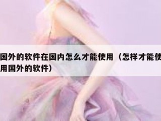 国外的软件在国内怎么才能使用（怎样才能使用国外的软件）