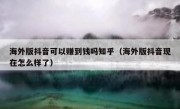 海外版抖音可以赚到钱吗知乎（海外版抖音现在怎么样了）