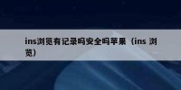 ins浏览有记录吗安全吗苹果（ins 浏览）