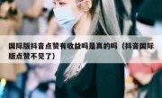 国际版抖音点赞有收益吗是真的吗（抖音国际版点赞不见了）