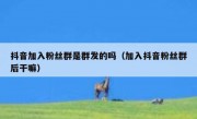 抖音加入粉丝群是群发的吗（加入抖音粉丝群后干嘛）